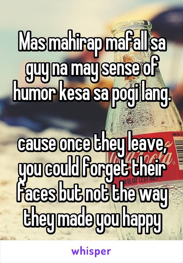 Mas mahirap mafall sa guy na may sense of humor kesa sa pogi lang. 
cause once they leave, you could forget their faces but not the way they made you happy