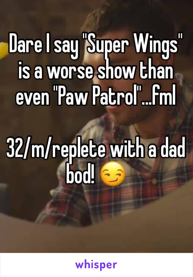 Dare I say "Super Wings" is a worse show than even "Paw Patrol"...fml

32/m/replete with a dad bod! 😏