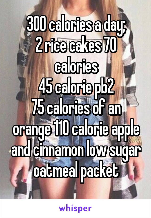 300 calories a day;
2 rice cakes 70 calories
45 calorie pb2
75 calories of an orange 110 calorie apple and cinnamon low sugar oatmeal packet
