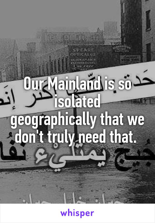 Our Mainland is so isolated geographically that we don't truly need that. 