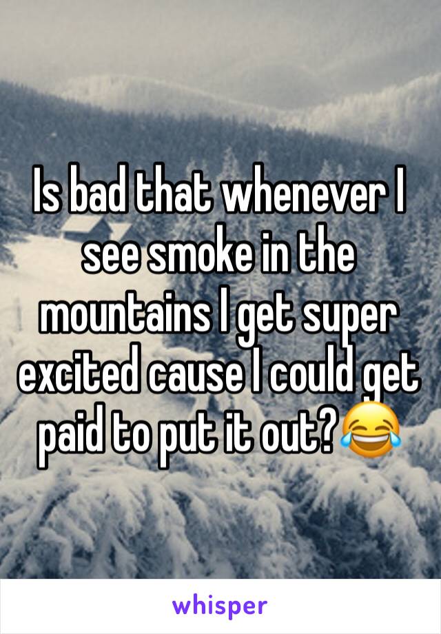 Is bad that whenever I see smoke in the mountains I get super excited cause I could get paid to put it out?😂