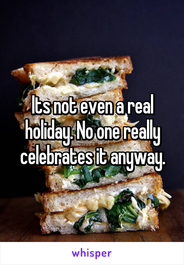 Its not even a real holiday. No one really celebrates it anyway.
