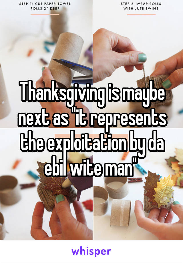 Thanksgiving is maybe next as "it represents the exploitation by da ebil wite man" 