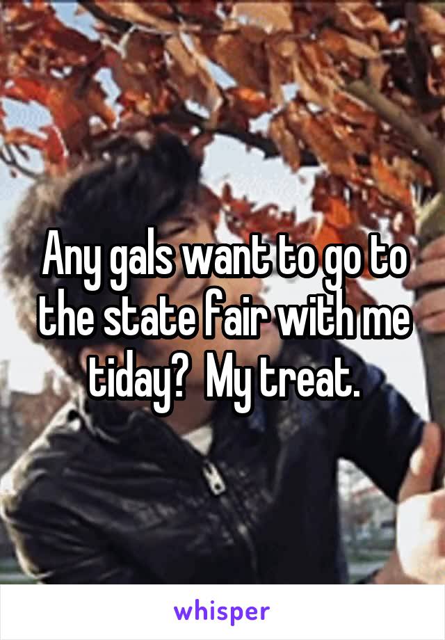 Any gals want to go to the state fair with me tiday?  My treat.