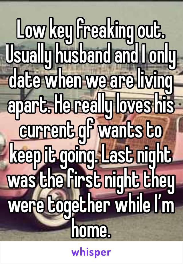 Low key freaking out. Usually husband and I only date when we are living apart. He really loves his current gf wants to keep it going. Last night was the first night they were together while I’m home.
