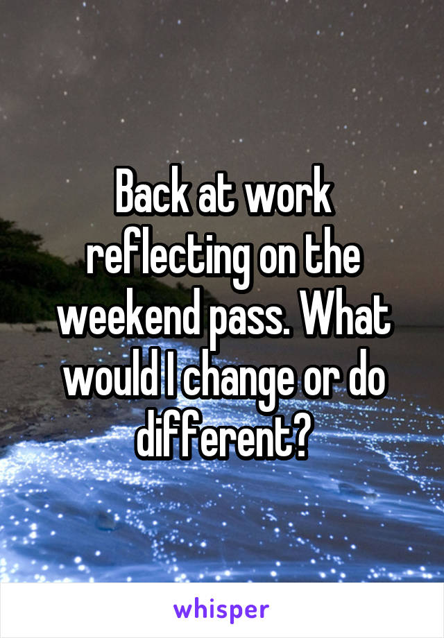 Back at work reflecting on the weekend pass. What would I change or do different?