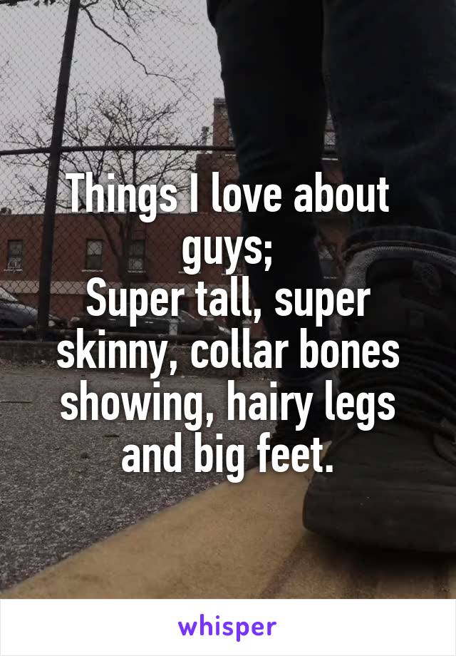 Things I love about guys;
Super tall, super skinny, collar bones showing, hairy legs and big feet.