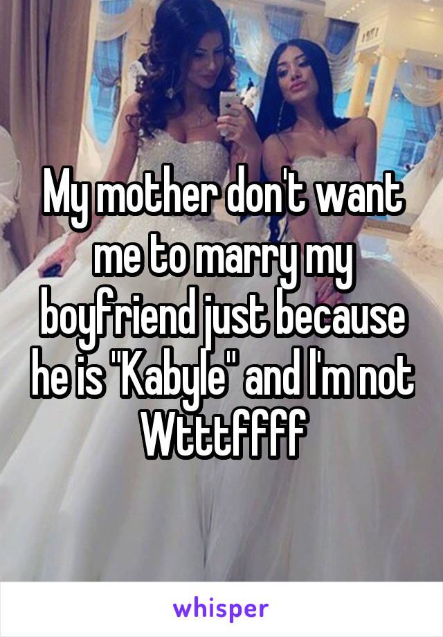 My mother don't want me to marry my boyfriend just because he is "Kabyle" and l'm not
Wtttffff