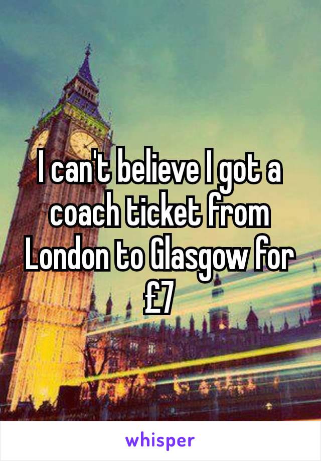 I can't believe I got a coach ticket from London to Glasgow for £7