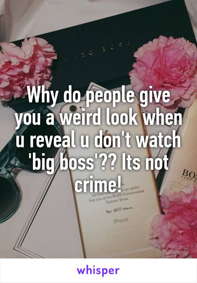 Why do people give you a weird look when u reveal u don't watch 'big boss'?? Its not crime!