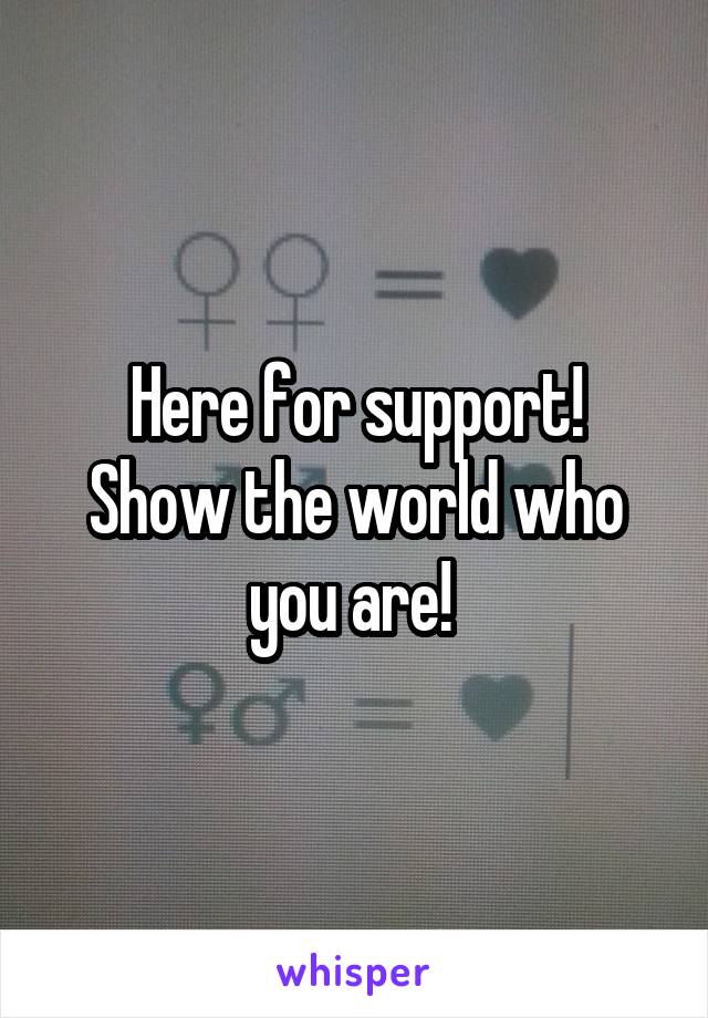 Here for support!
Show the world who you are! 