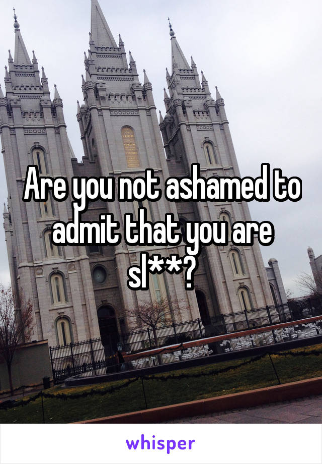 Are you not ashamed to admit that you are sl**?