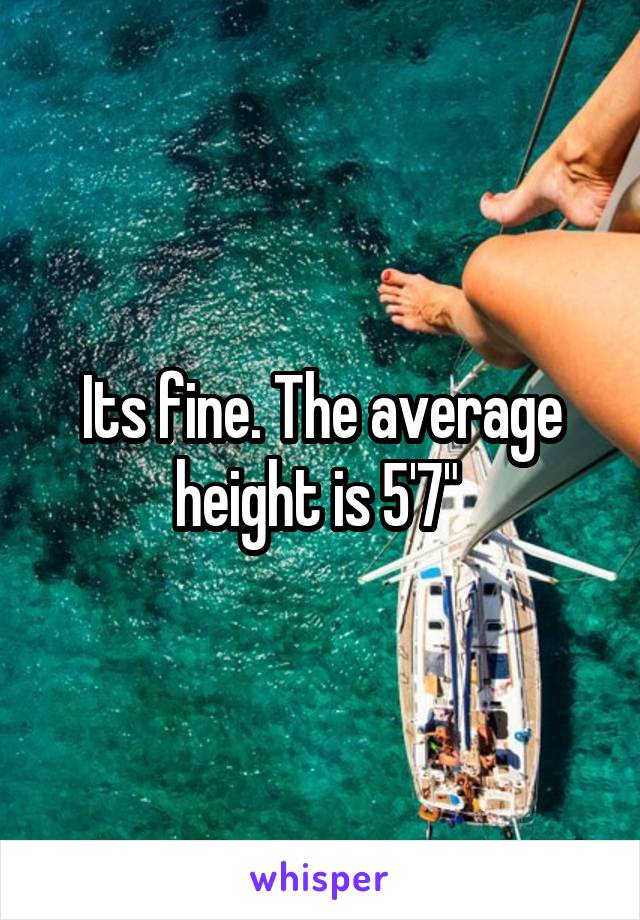 Its fine. The average height is 5'7" 