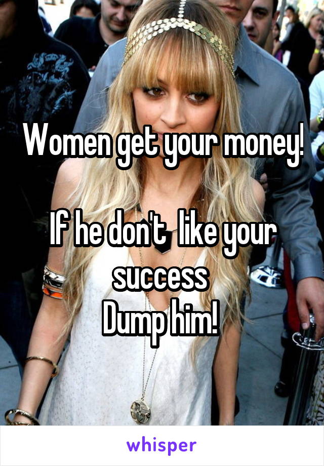 Women get your money! 
If he don't  like your success 
Dump him! 