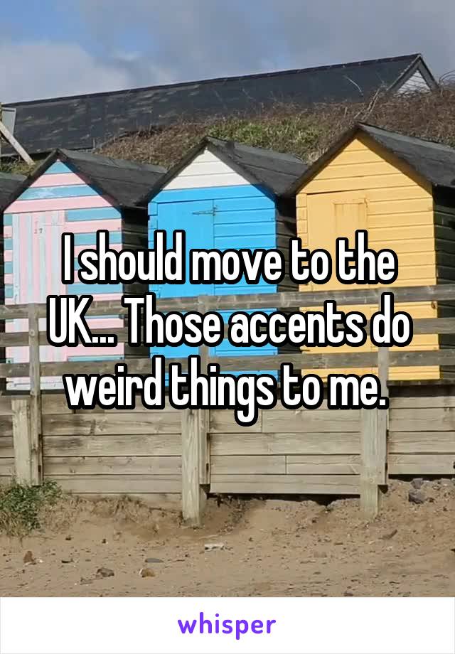I should move to the UK... Those accents do weird things to me. 