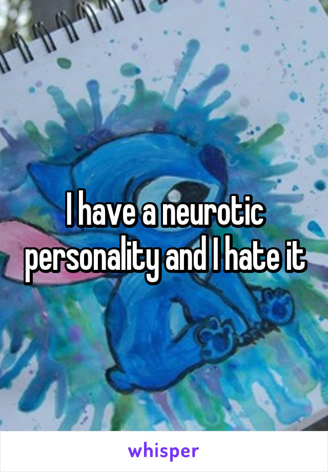 I have a neurotic personality and I hate it