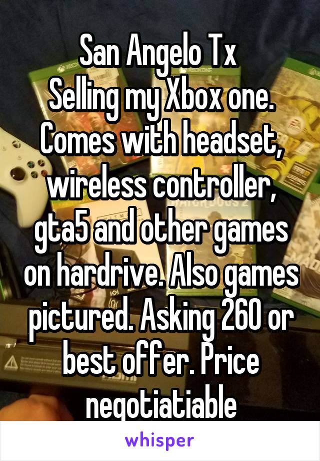 San Angelo Tx 
Selling my Xbox one. Comes with headset, wireless controller, gta5 and other games on hardrive. Also games pictured. Asking 260 or best offer. Price negotiatiable