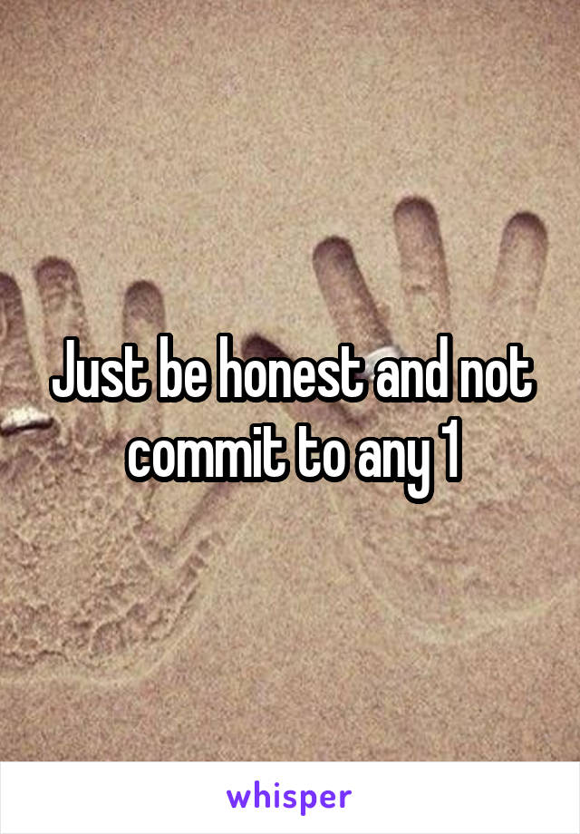 Just be honest and not commit to any 1