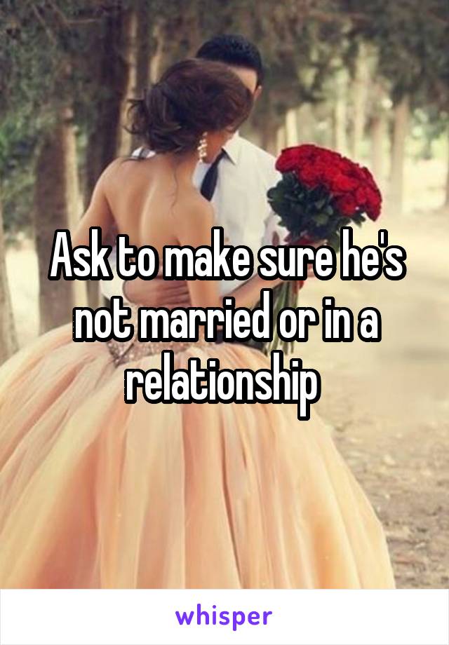 Ask to make sure he's not married or in a relationship 