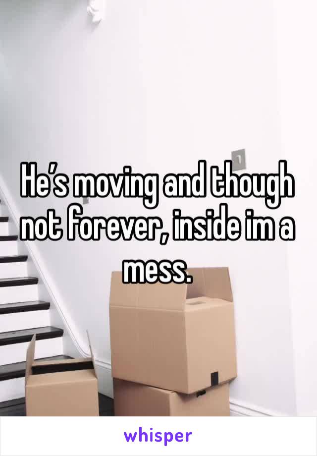 He’s moving and though not forever, inside im a mess.
