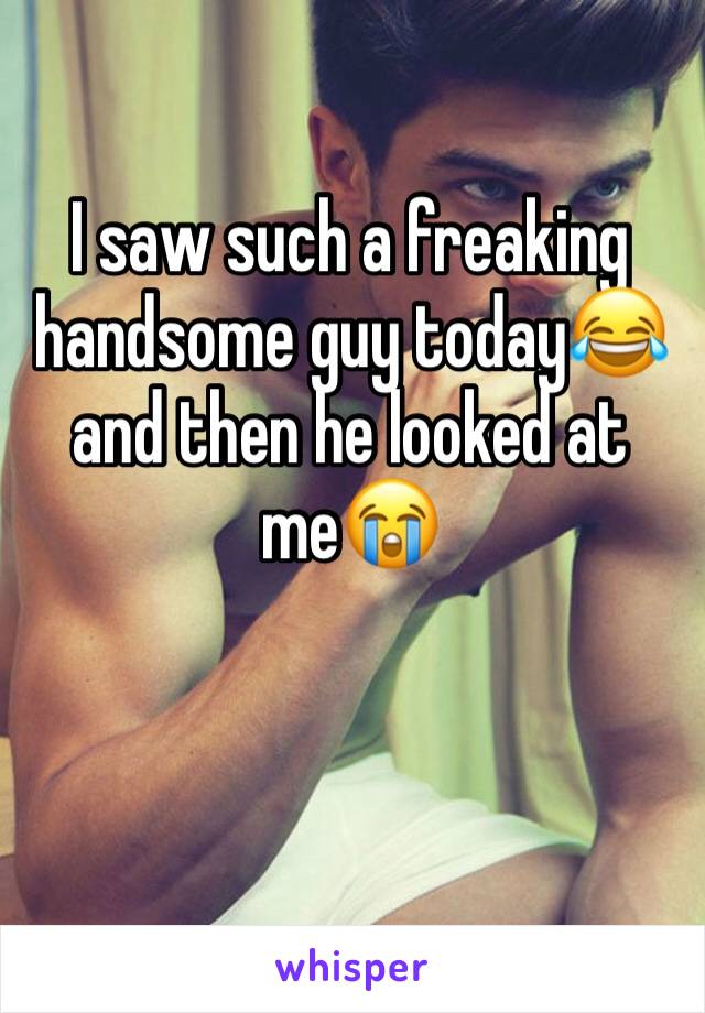I saw such a freaking handsome guy today😂 and then he looked at me😭