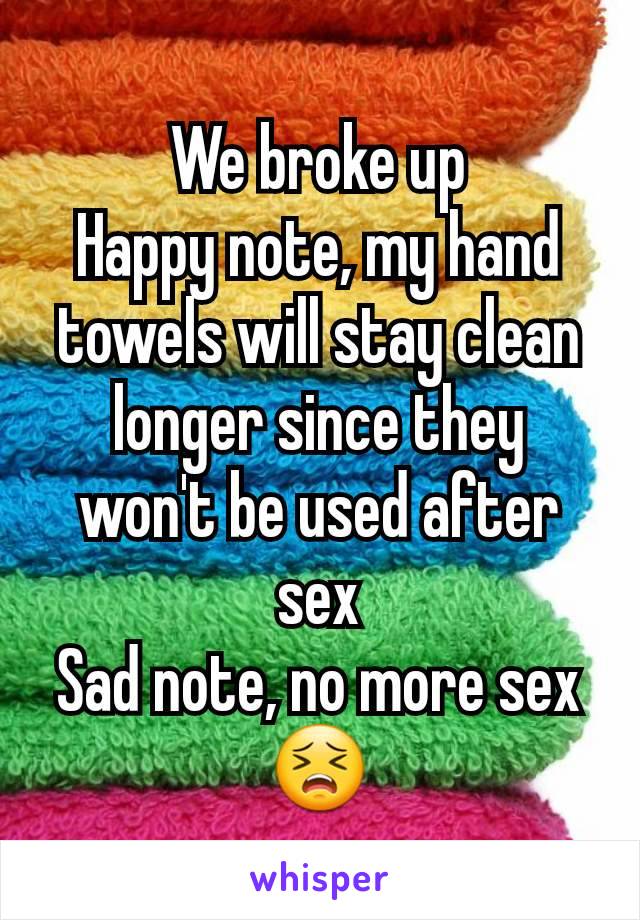 We broke up
Happy note, my hand towels will stay clean longer since they won't be used after sex
Sad note, no more sex
😣
