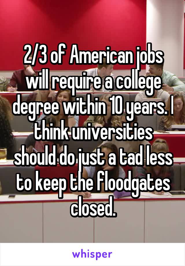 2/3 of American jobs will require a college degree within 10 years. I think universities should do just a tad less to keep the floodgates closed.