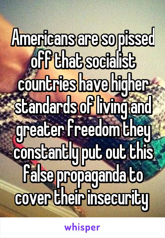 Americans are so pissed off that socialist countries have higher standards of living and greater freedom they constantly put out this false propaganda to cover their insecurity 