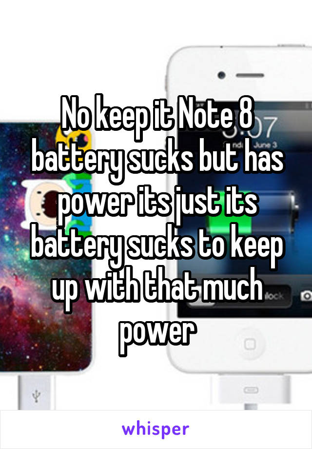 No keep it Note 8 battery sucks but has power its just its battery sucks to keep up with that much power