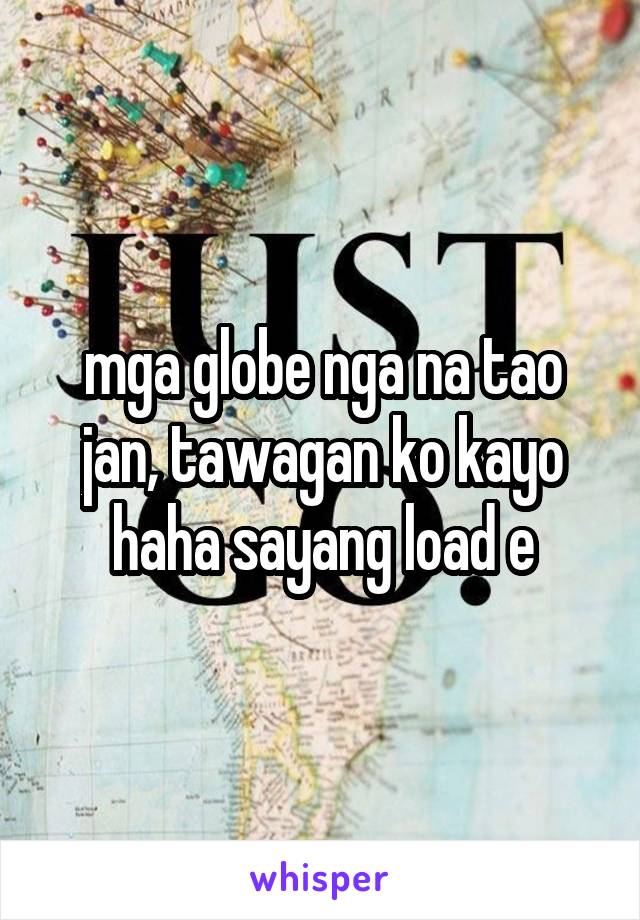 mga globe nga na tao jan, tawagan ko kayo haha sayang load e