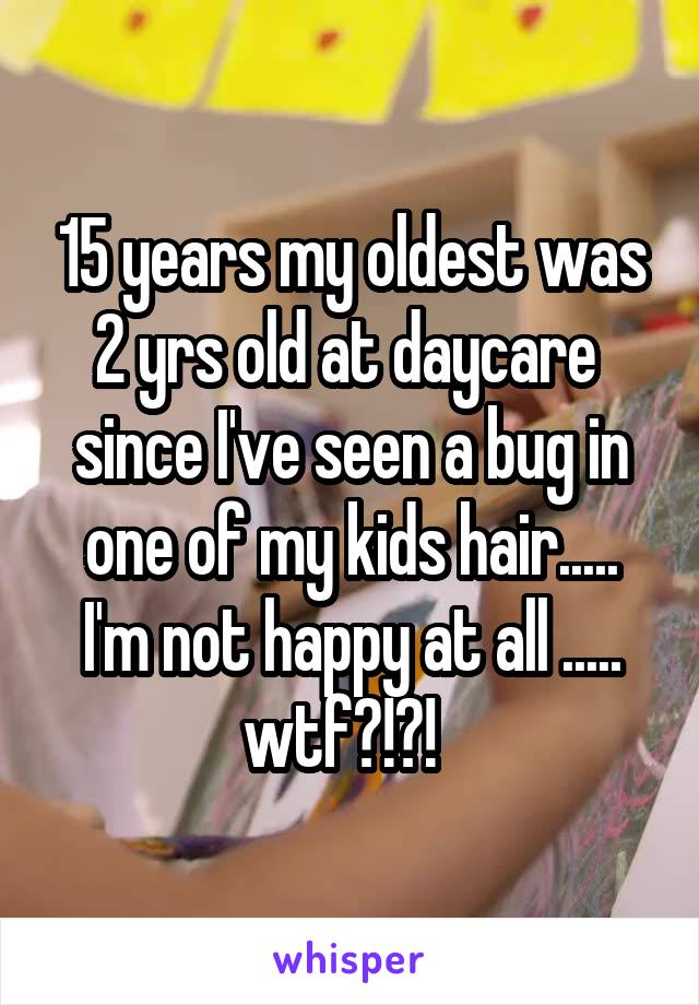 15 years my oldest was 2 yrs old at daycare  since I've seen a bug in one of my kids hair..... I'm not happy at all ..... wtf?!?!  