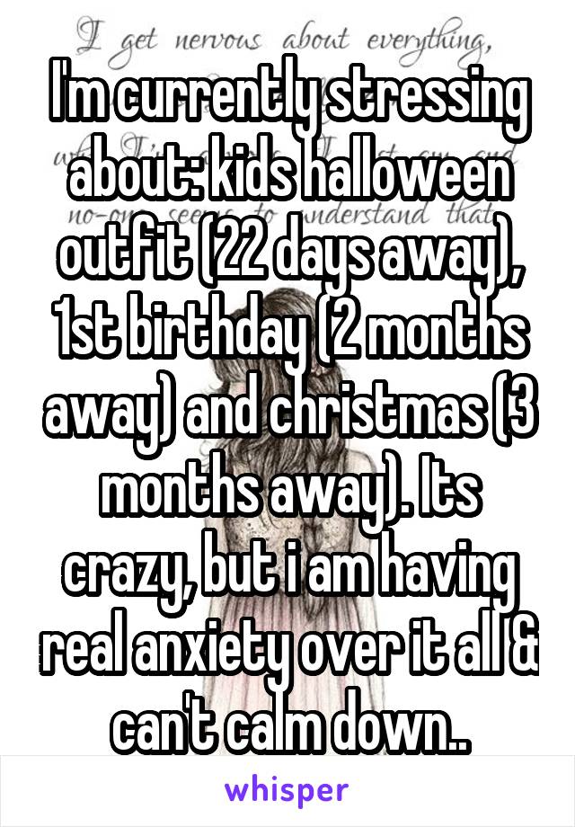 I'm currently stressing about: kids halloween outfit (22 days away), 1st birthday (2 months away) and christmas (3 months away). Its crazy, but i am having real anxiety over it all & can't calm down..