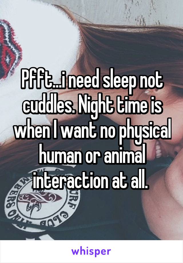 Pfft...i need sleep not cuddles. Night time is when I want no physical human or animal interaction at all. 