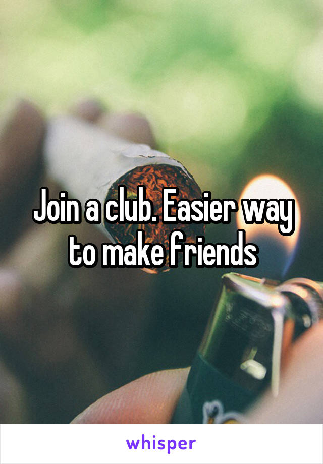 Join a club. Easier way to make friends