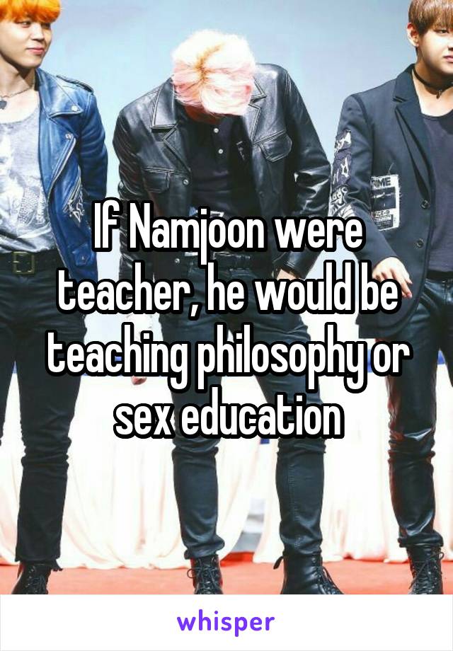 If Namjoon were teacher, he would be teaching philosophy or sex education