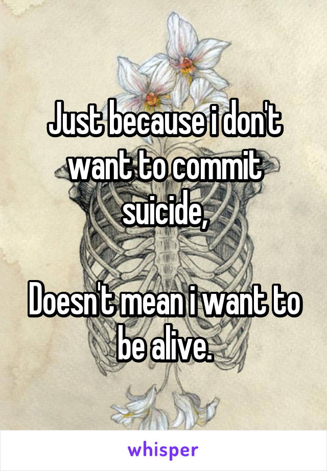 Just because i don't want to commit suicide,

Doesn't mean i want to be alive.