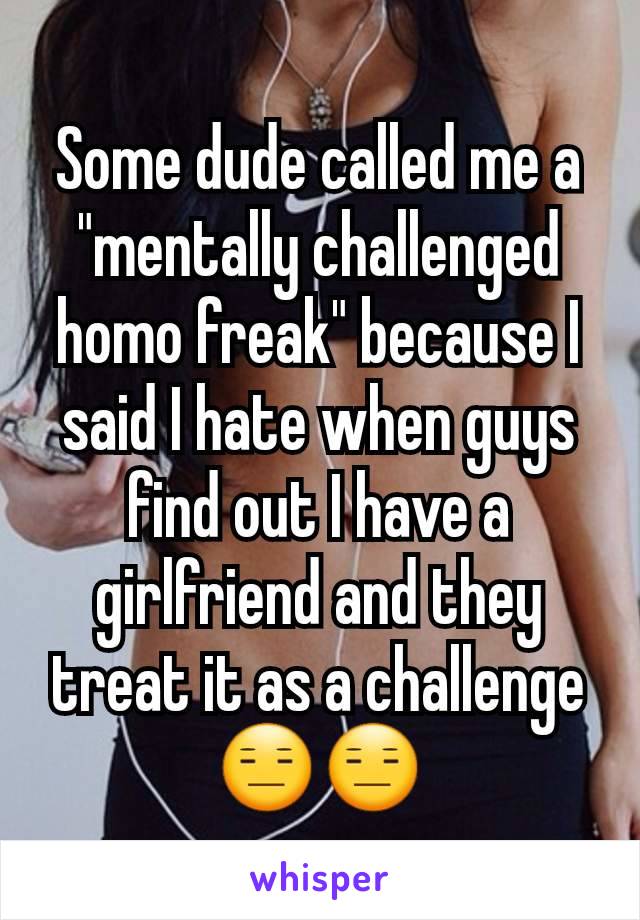 Some dude called me a "mentally challenged homo freak" because I said I hate when guys find out I have a girlfriend and they treat it as a challenge 😑😑