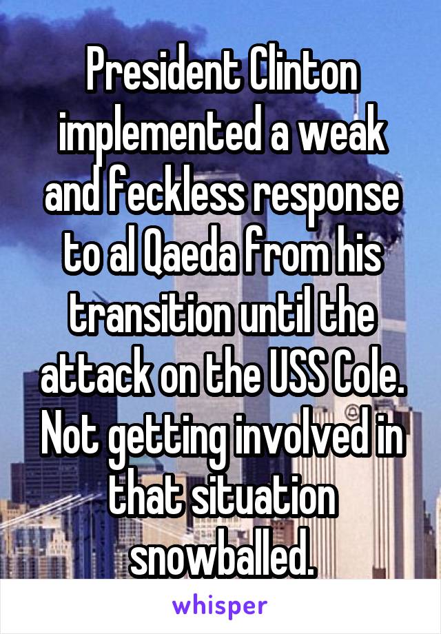 President Clinton implemented a weak and feckless response to al Qaeda from his transition until the attack on the USS Cole. Not getting involved in that situation snowballed.