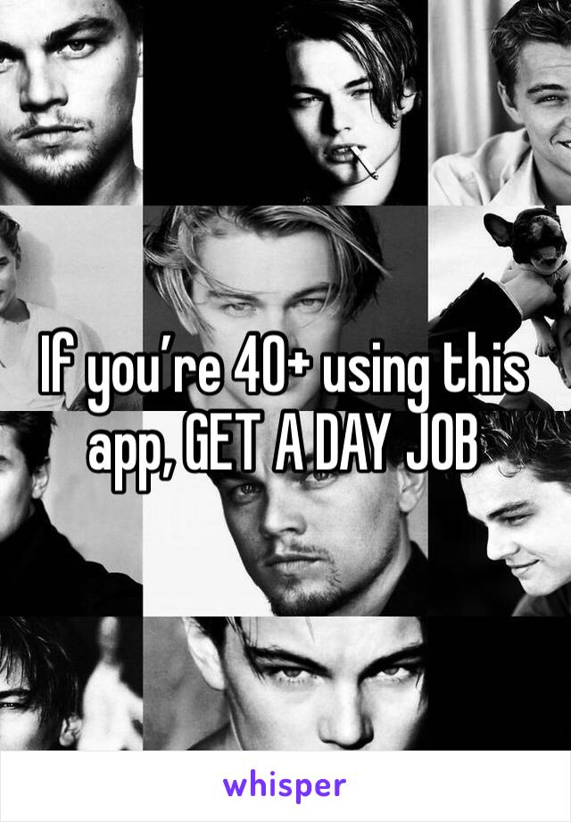If you’re 40+ using this app, GET A DAY JOB 