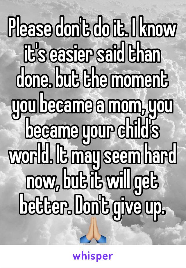 Please don't do it. I know it's easier said than done. but the moment you became a mom, you became your child's world. It may seem hard now, but it will get better. Don't give up. 🙏🏼