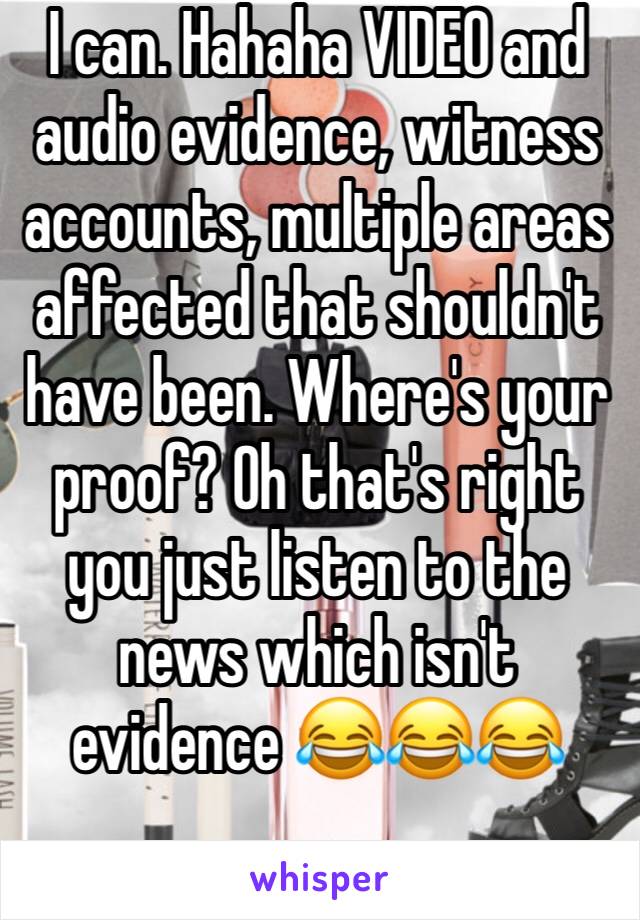 I can. Hahaha VIDEO and audio evidence, witness accounts, multiple areas affected that shouldn't have been. Where's your proof? Oh that's right you just listen to the news which isn't evidence 😂😂😂