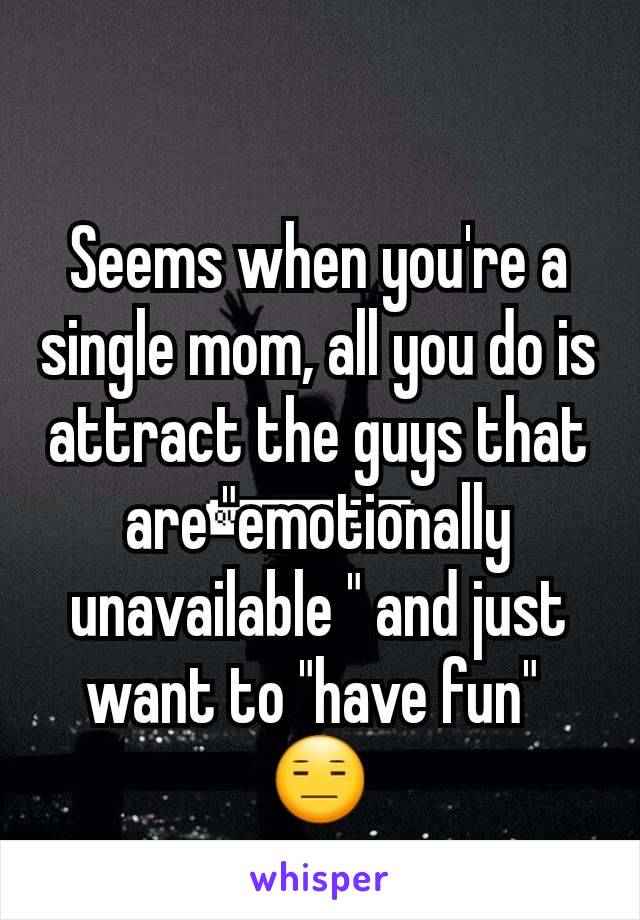 Seems when you're a single mom, all you do is attract the guys that are "emotionally unavailable " and just want to "have fun" 
😑