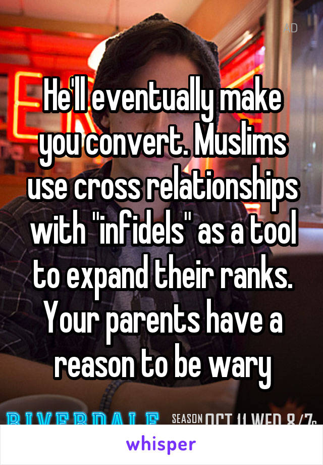 He'll eventually make you convert. Muslims use cross relationships with "infidels" as a tool to expand their ranks.
Your parents have a reason to be wary