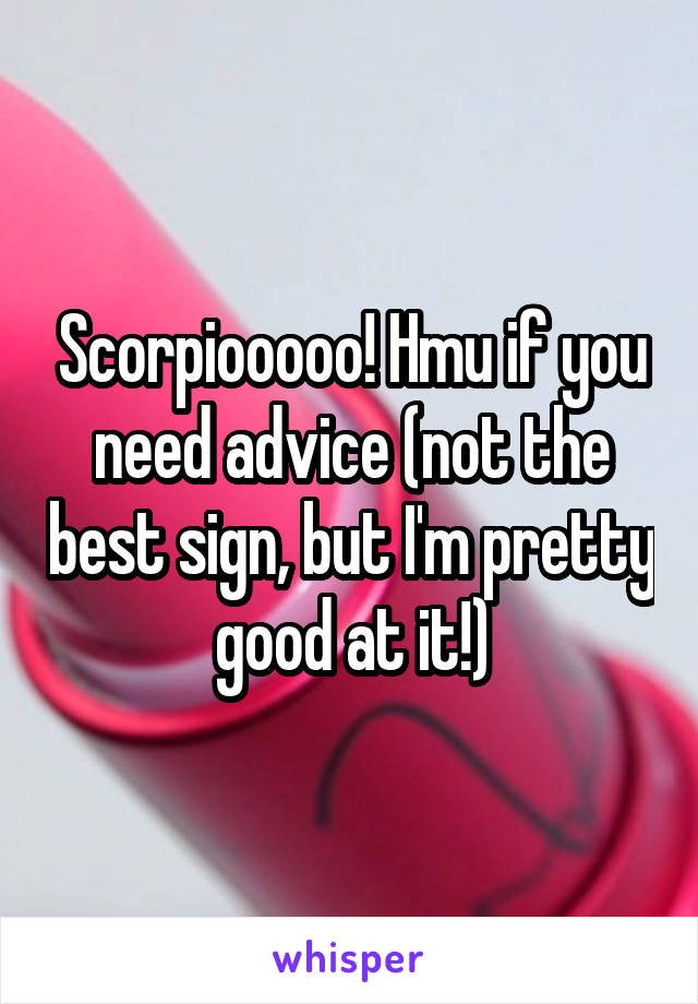 Scorpiooooo! Hmu if you need advice (not the best sign, but I'm pretty good at it!)