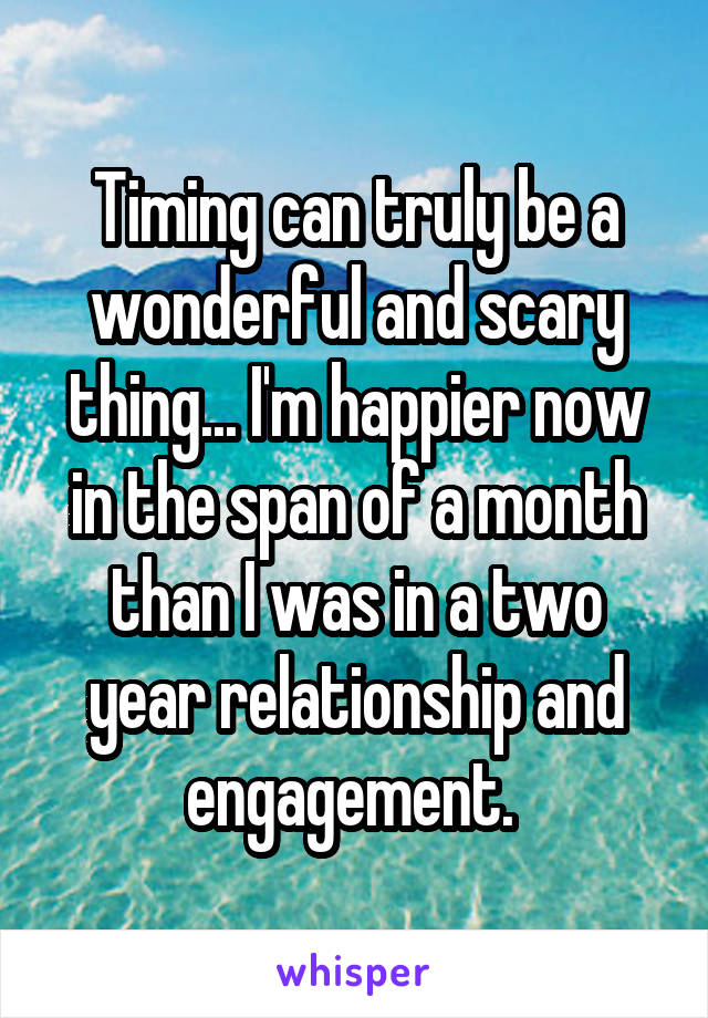 Timing can truly be a wonderful and scary thing... I'm happier now in the span of a month than I was in a two year relationship and engagement. 