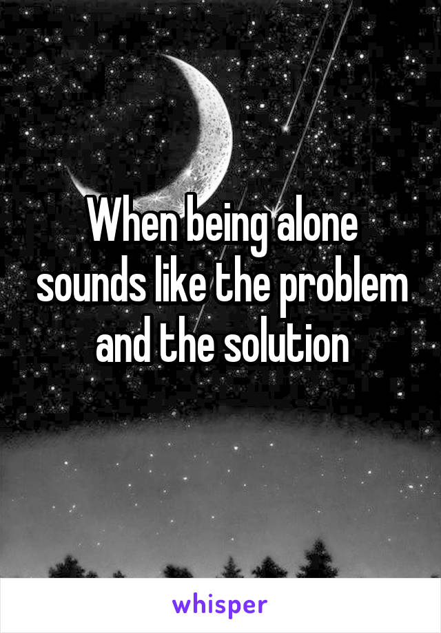 When being alone sounds like the problem and the solution
