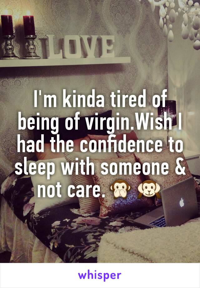 I'm kinda tired of being of virgin.Wish I had the confidence to sleep with someone & not care.🙊🙉