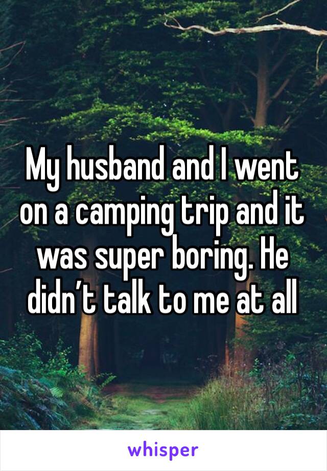 My husband and I went on a camping trip and it was super boring. He didn’t talk to me at all