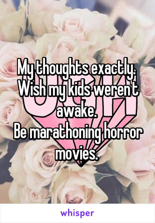 My thoughts exactly. 
Wish my kids weren't awake. 
Be marathoning horror movies. 
