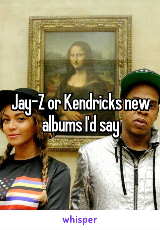 Jay-Z or Kendricks new albums I'd say